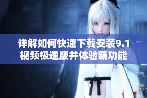 详解如何快速下载安装9.1视频极速版并体验新功能