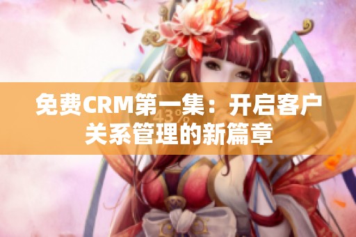 免费CRM第一集：开启客户关系管理的新篇章