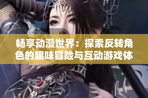 畅享动漫世界：探索反转角色的趣味冒险与互动游戏体验