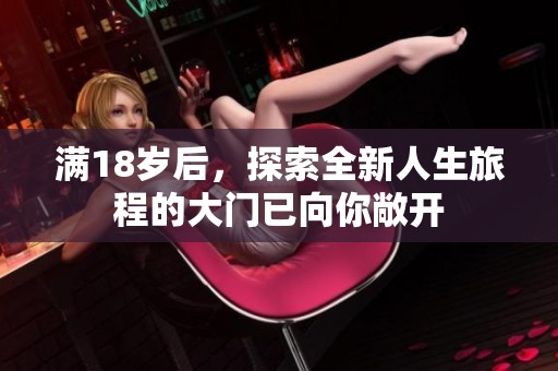 满18岁后，探索全新人生旅程的大门已向你敞开