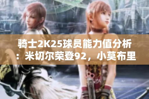 骑士2K25球员能力值分析：米切尔荣登92，小莫布里进步显著