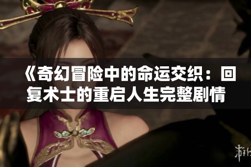 《奇幻冒险中的命运交织：回复术士的重启人生完整剧情解析》