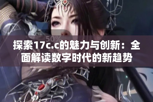 探索17c.c的魅力与创新：全面解读数字时代的新趋势