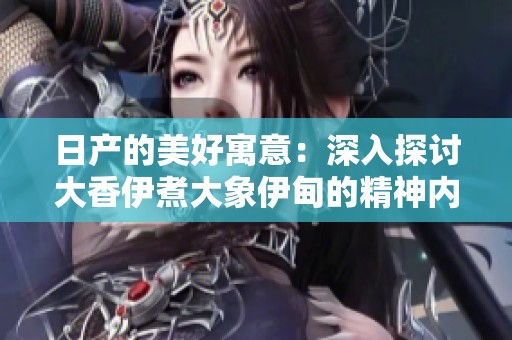 日产的美好寓意：深入探讨大香伊煮大象伊甸的精神内涵