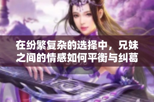 在纷繁复杂的选择中，兄妹之间的情感如何平衡与纠葛