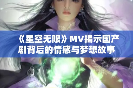 《星空无限》MV揭示国产剧背后的情感与梦想故事