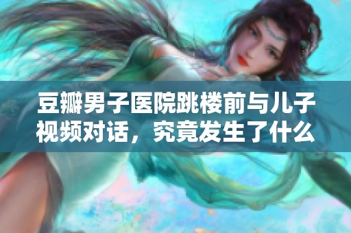 豆瓣男子医院跳楼前与儿子视频对话，究竟发生了什么？