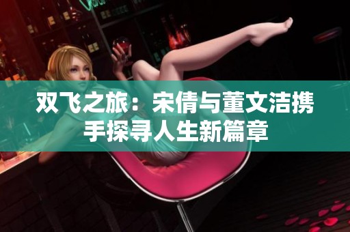 双飞之旅：宋倩与董文洁携手探寻人生新篇章