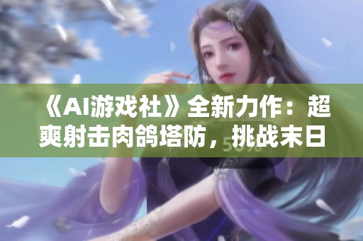 《AI游戏社》全新力作：超爽射击肉鸽塔防，挑战末日生存极限！