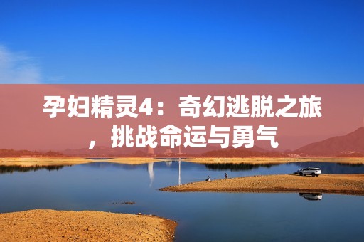 孕妇精灵4：奇幻逃脱之旅，挑战命运与勇气
