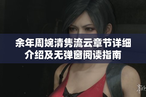 余年周婉清隽流云章节详细介绍及无弹窗阅读指南