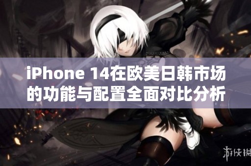 iPhone 14在欧美日韩市场的功能与配置全面对比分析