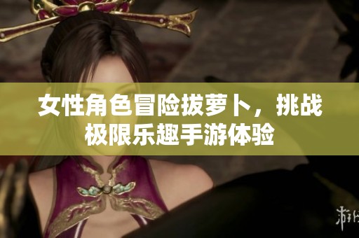 女性角色冒险拔萝卜，挑战极限乐趣手游体验
