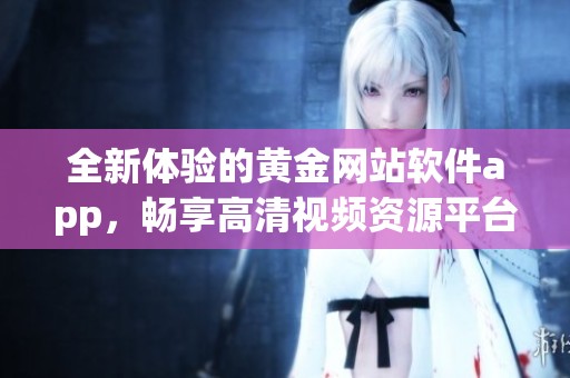 全新体验的黄金网站软件app，畅享高清视频资源平台