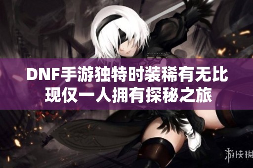 DNF手游独特时装稀有无比 现仅一人拥有探秘之旅