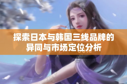 探索日本与韩国三线品牌的异同与市场定位分析