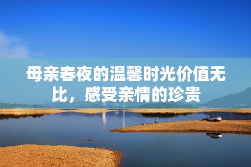 母亲春夜的温馨时光价值无比，感受亲情的珍贵