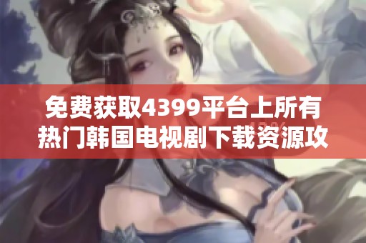 免费获取4399平台上所有热门韩国电视剧下载资源攻略