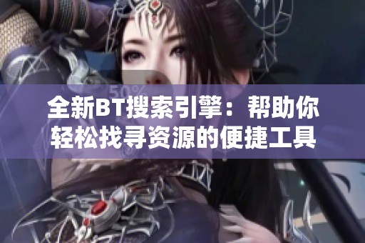 全新BT搜索引擎：帮助你轻松找寻资源的便捷工具
