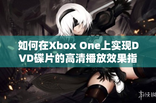 如何在Xbox One上实现DVD碟片的高清播放效果指南