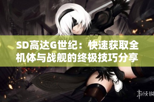 SD高达G世纪：快速获取全机体与战舰的终极技巧分享