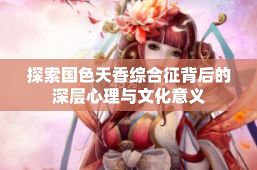探索国色天香综合征背后的深层心理与文化意义