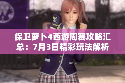 保卫萝卜4西游周赛攻略汇总：7月3日精彩玩法解析