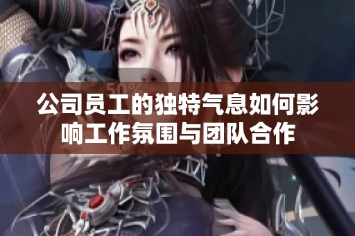 公司员工的独特气息如何影响工作氛围与团队合作