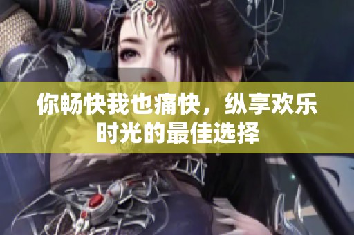 你畅快我也痛快，纵享欢乐时光的最佳选择