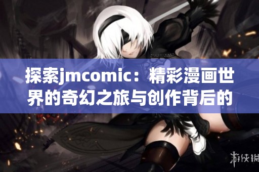 探索jmcomic：精彩漫画世界的奇幻之旅与创作背后的故事