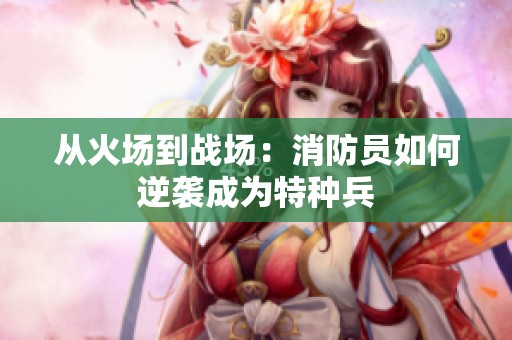 从火场到战场：消防员如何逆袭成为特种兵