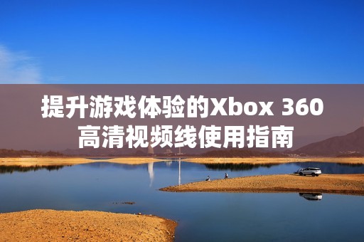 提升游戏体验的Xbox 360 高清视频线使用指南