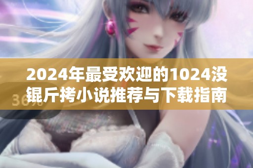 2024年最受欢迎的1024没锟斤拷小说推荐与下载指南
