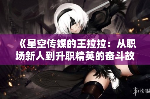 《星空传媒的王拉拉：从职场新人到升职精英的奋斗故事》