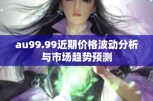 au99.99近期价格波动分析与市场趋势预测