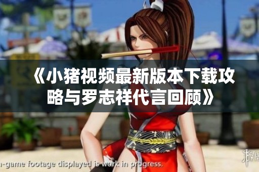 《小猪视频最新版本下载攻略与罗志祥代言回顾》