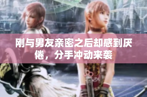 刚与男友亲密之后却感到厌倦，分手冲动来袭
