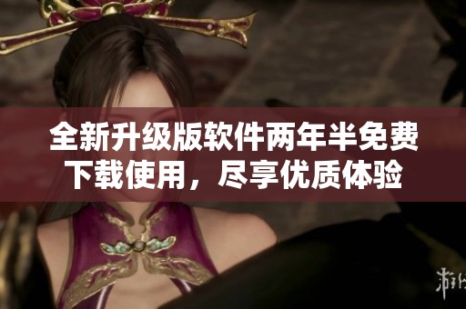 全新升级版软件两年半免费下载使用，尽享优质体验