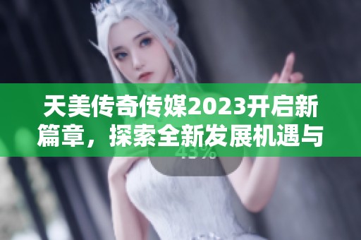 天美传奇传媒2023开启新篇章，探索全新发展机遇与挑战