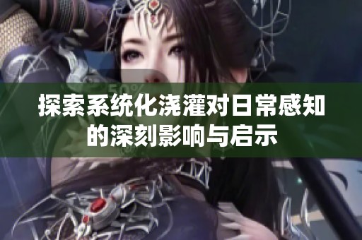 探索系统化浇灌对日常感知的深刻影响与启示