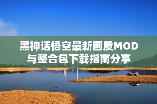 黑神话悟空最新画质MOD与整合包下载指南分享