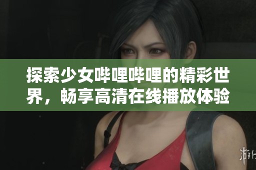 探索少女哔哩哔哩的精彩世界，畅享高清在线播放体验