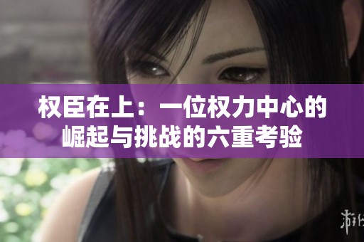 权臣在上：一位权力中心的崛起与挑战的六重考验