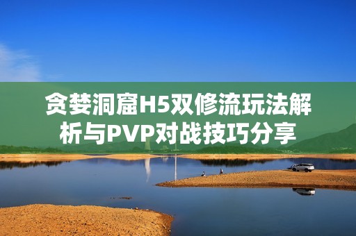 贪婪洞窟H5双修流玩法解析与PVP对战技巧分享