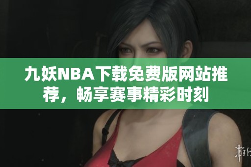 九妖NBA下载免费版网站推荐，畅享赛事精彩时刻