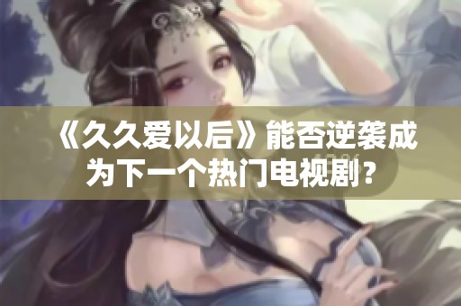 《久久爱以后》能否逆袭成为下一个热门电视剧？