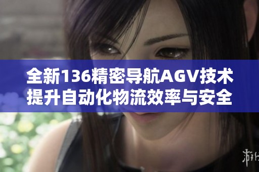 全新136精密导航AGV技术提升自动化物流效率与安全性