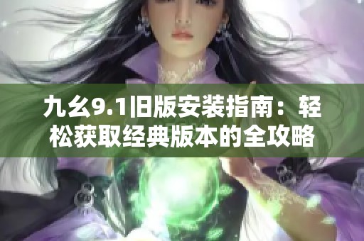 九幺9.1旧版安装指南：轻松获取经典版本的全攻略