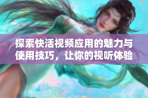 探索快活视频应用的魅力与使用技巧，让你的视听体验更精彩