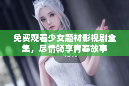免费观看少女题材影视剧全集，尽情畅享青春故事